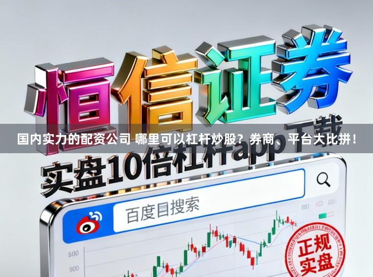 国内实力的配资公司 哪里可以杠杆炒股？券商、平台大比拼！