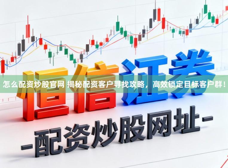 怎么配资炒股官网 揭秘配资客户寻找攻略，高效锁定目标客户群！