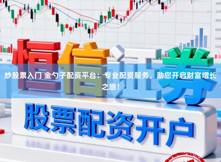 炒股票入门 金勺子配资平台：专业配资服务，助您开启财富增长之旅！
