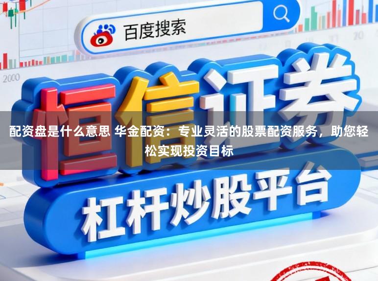 配资盘是什么意思 华金配资：专业灵活的股票配资服务，助您轻松实现投资目标