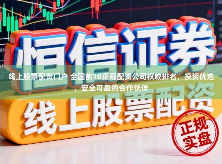 线上股票配资门户 全国前10正规配资公司权威排名，投资优选，安全可靠的合作伙伴