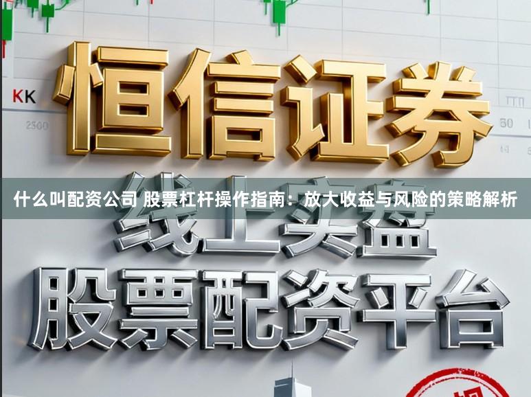 什么叫配资公司 股票杠杆操作指南：放大收益与风险的策略解析