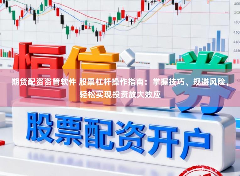 期货配资资管软件 股票杠杆操作指南：掌握技巧、规避风险，轻松实现投资放大效应