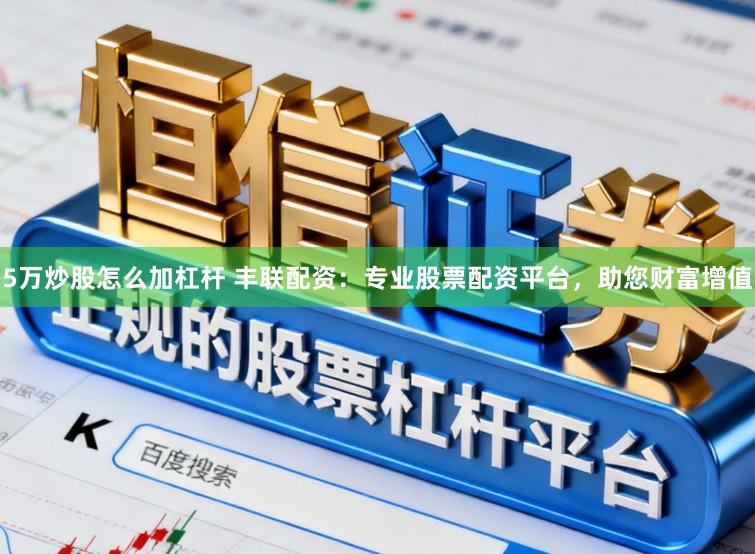 5万炒股怎么加杠杆 丰联配资：专业股票配资平台，助您财富增值