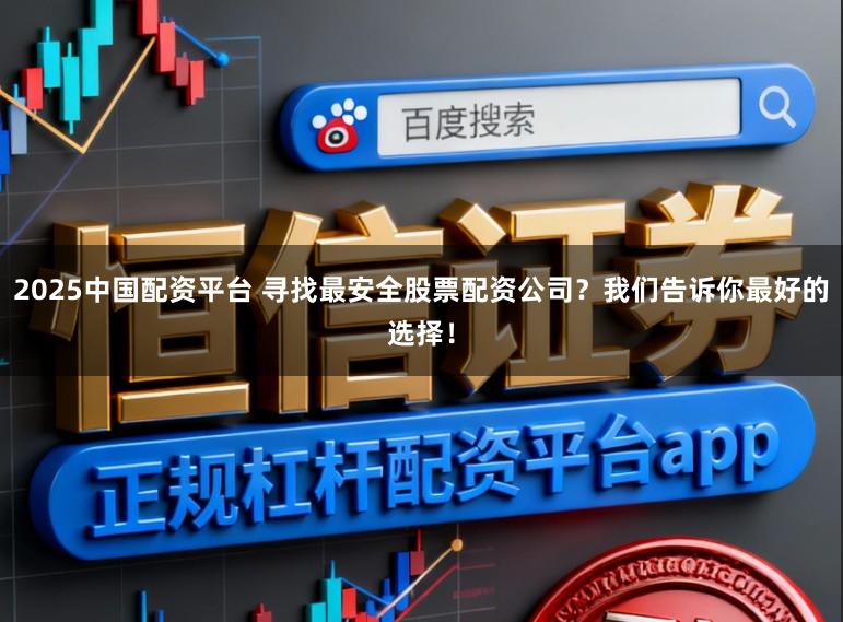 2025中国配资平台 寻找最安全股票配资公司？我们告诉你最好的选择！