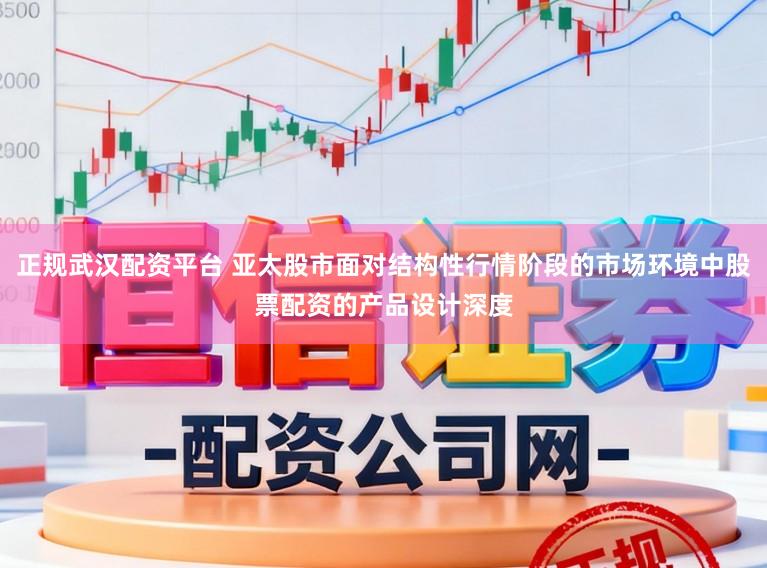 正规武汉配资平台 亚太股市面对结构性行情阶段的市场环境中股票配资的产品设计深度