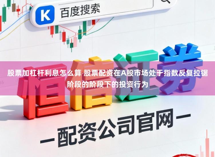 股票加杠杆利息怎么算 股票配资在A股市场处于指数反复拉锯阶段的阶段下的投资行为