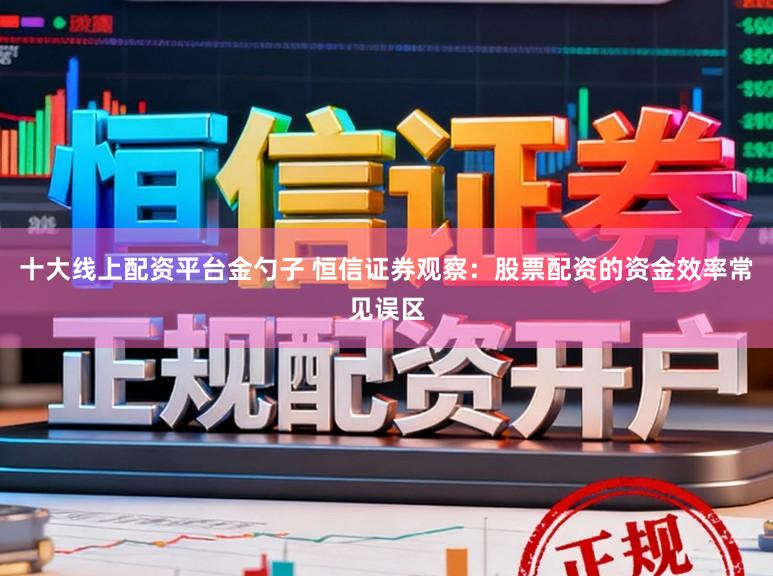 十大线上配资平台金勺子 恒信证券观察：股票配资的资金效率常见误区