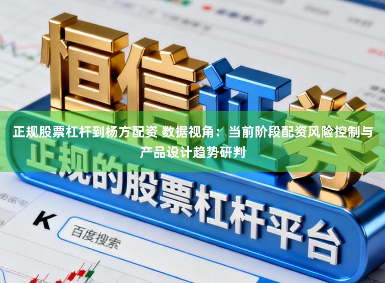 正规股票杠杆到杨方配资 数据视角：当前阶段配资风险控制与产品设计趋势研判