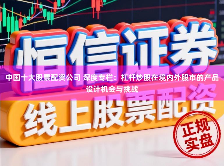 中国十大股票配资公司 深度专栏：杠杆炒股在境内外股市的产品设计机会与挑战