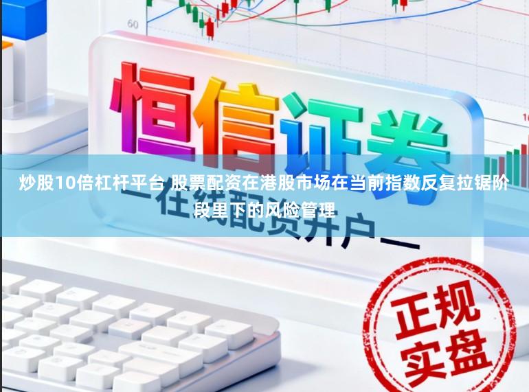 炒股10倍杠杆平台 股票配资在港股市场在当前指数反复拉锯阶段里下的风险管理