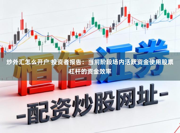 炒外汇怎么开户 投资者报告：当前阶段场内活跃资金使用股票杠杆的资金效率