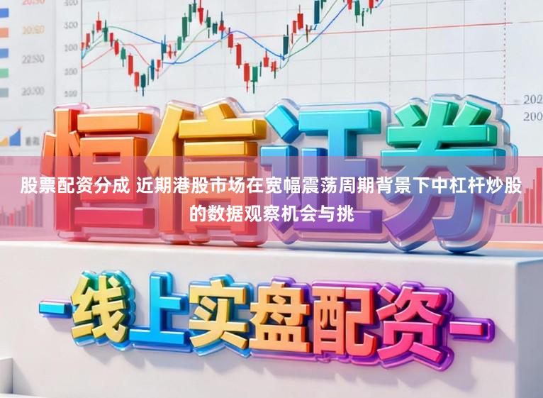 股票配资分成 近期港股市场在宽幅震荡周期背景下中杠杆炒股的数据观察机会与挑