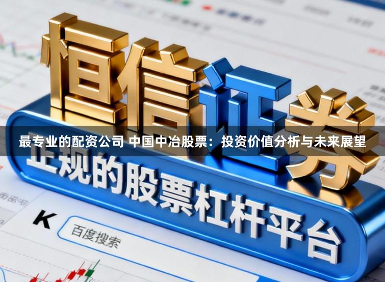 最专业的配资公司 中国中冶股票：投资价值分析与未来展望