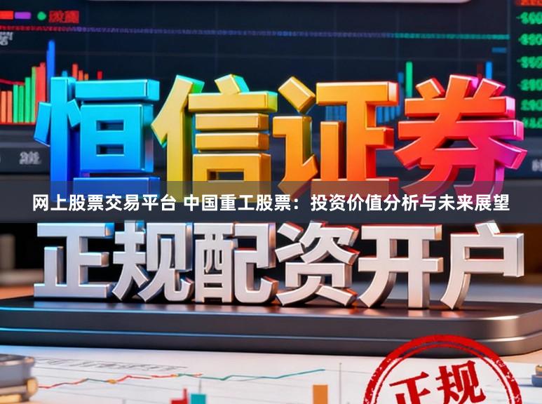 网上股票交易平台 中国重工股票：投资价值分析与未来展望