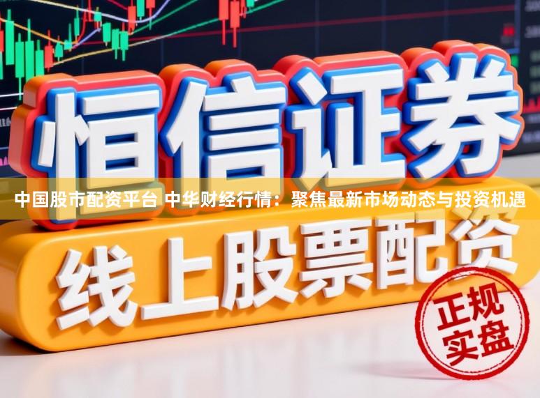 中国股市配资平台 中华财经行情：聚焦最新市场动态与投资机遇
