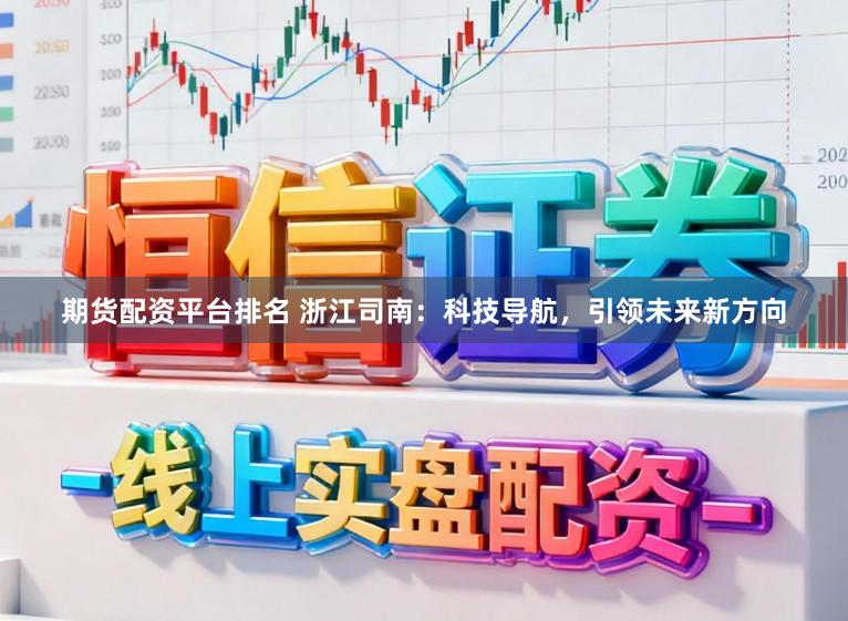 期货配资平台排名 浙江司南：科技导航，引领未来新方向