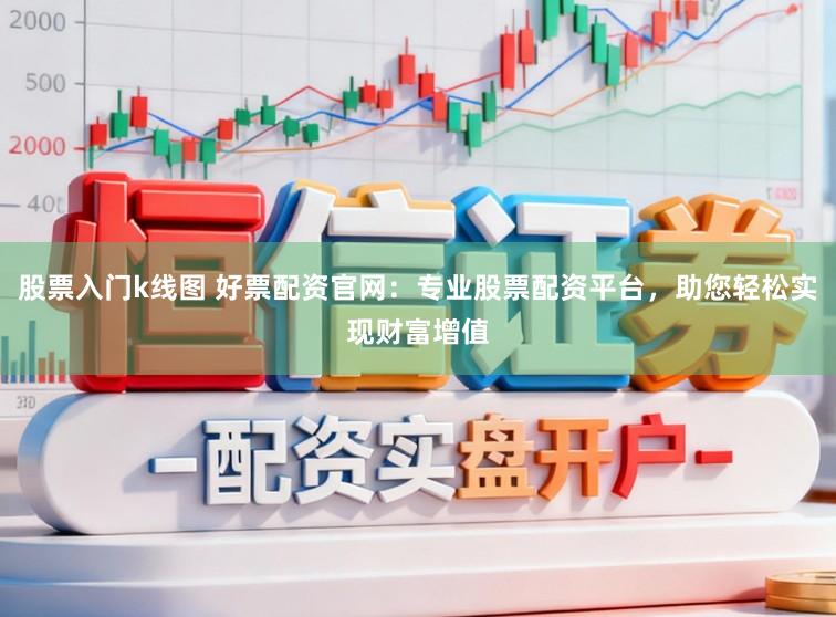 股票入门k线图 好票配资官网：专业股票配资平台，助您轻松实现财富增值