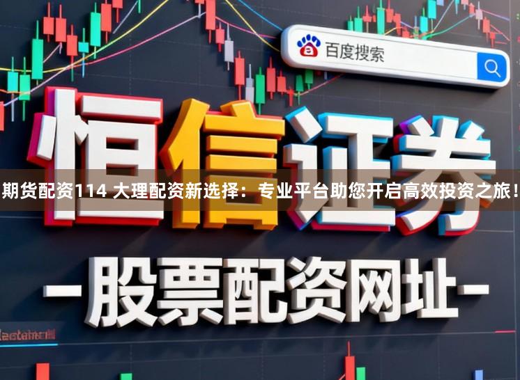 期货配资114 大理配资新选择：专业平台助您开启高效投资之旅！