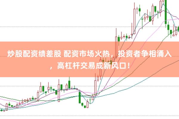 炒股配资绩差股 配资市场火热，投资者争相涌入，高杠杆交易成新风口！