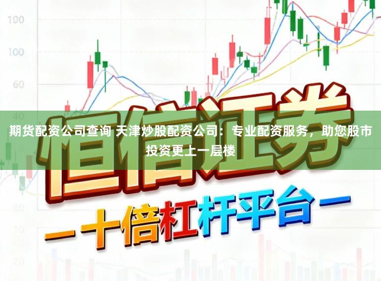 期货配资公司查询 天津炒股配资公司：专业配资服务，助您股市投资更上一层楼