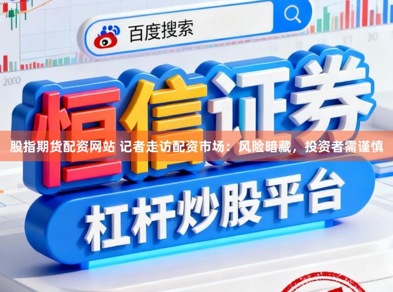 股指期货配资网站 记者走访配资市场：风险暗藏，投资者需谨慎