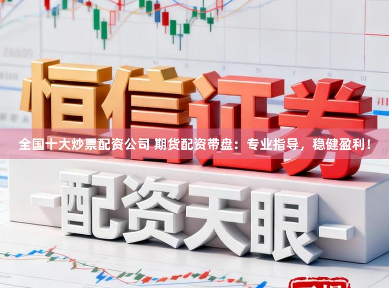 全国十大炒票配资公司 期货配资带盘：专业指导，稳健盈利！
