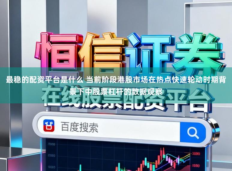 最稳的配资平台是什么 当前阶段港股市场在热点快速轮动时期背景下中股票杠杆的数据观察