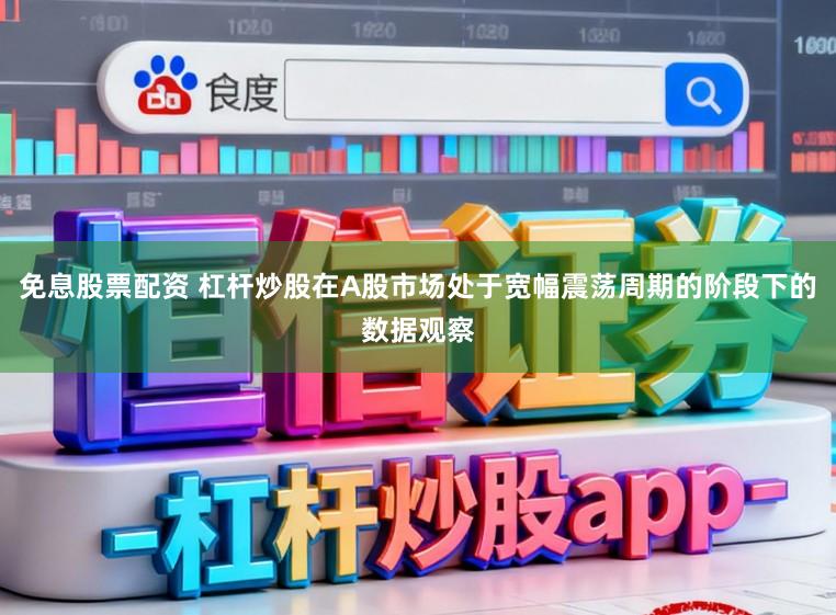 免息股票配资 杠杆炒股在A股市场处于宽幅震荡周期的阶段下的数据观察
