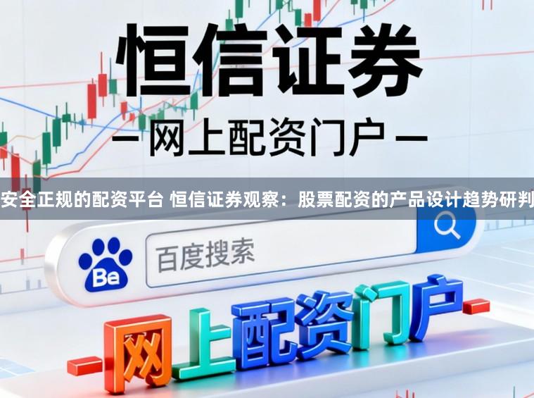 安全正规的配资平台 恒信证券观察：股票配资的产品设计趋势研判
