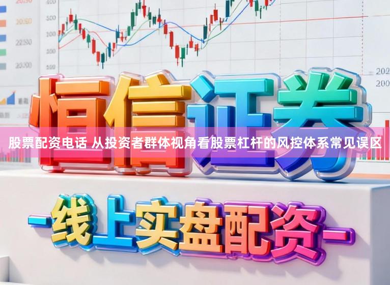 股票配资电话 从投资者群体视角看股票杠杆的风控体系常见误区