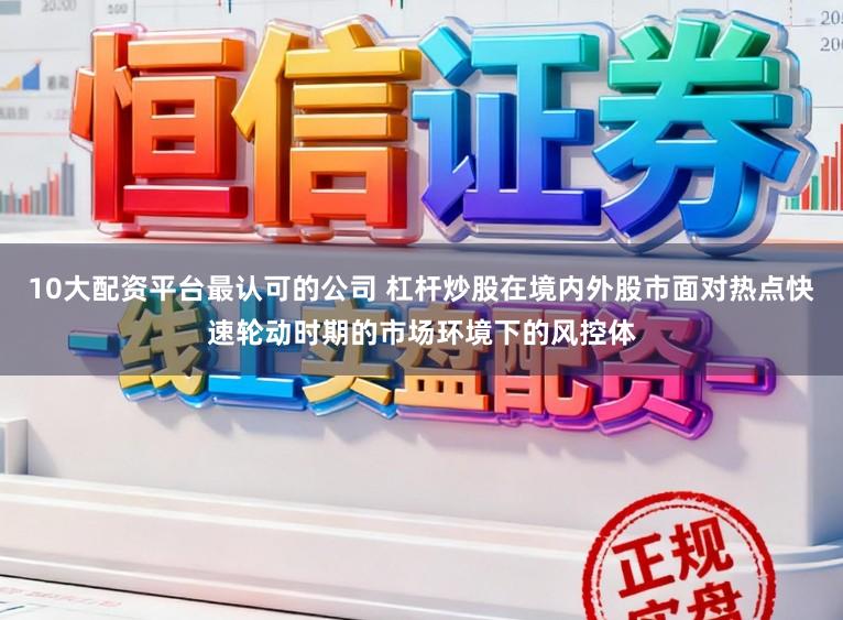 10大配资平台最认可的公司 杠杆炒股在境内外股市面对热点快速轮动时期的市场环境下的风控体