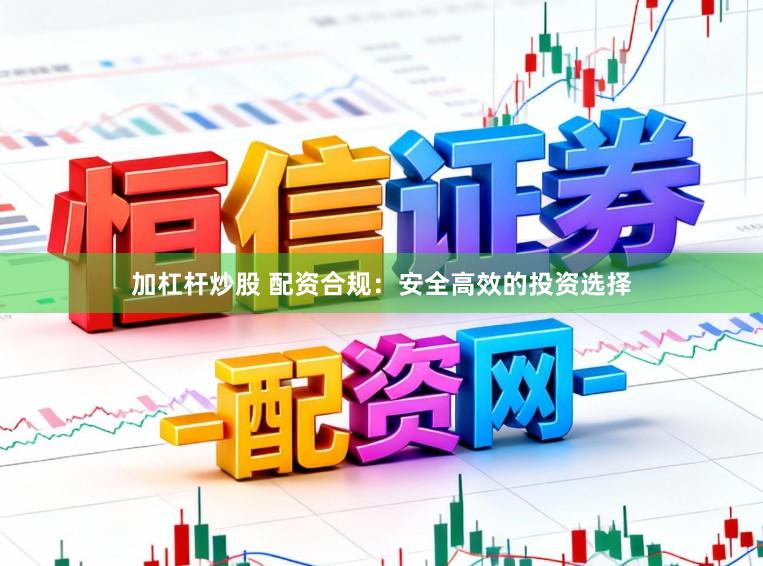 加杠杆炒股 配资合规：安全高效的投资选择