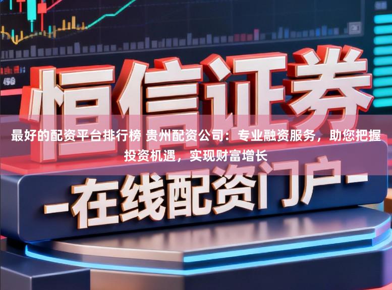 最好的配资平台排行榜 贵州配资公司：专业融资服务，助您把握投资机遇，实现财富增长