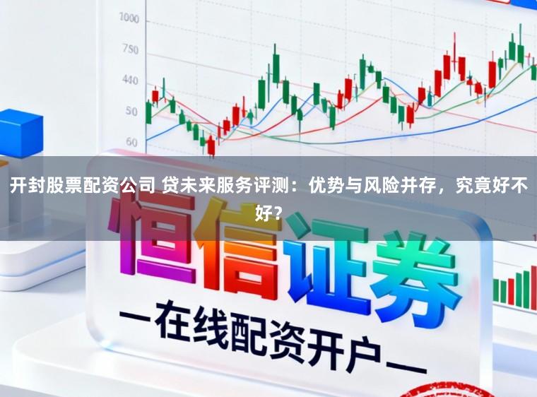 开封股票配资公司 贷未来服务评测：优势与风险并存，究竟好不好？
