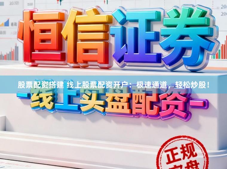 股票配资搭建 线上股票配资开户：极速通道，轻松炒股！