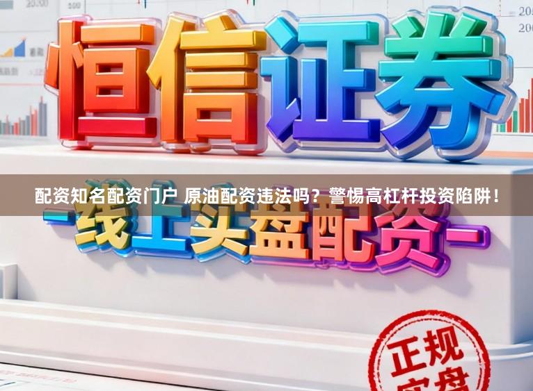 配资知名配资门户 原油配资违法吗？警惕高杠杆投资陷阱！