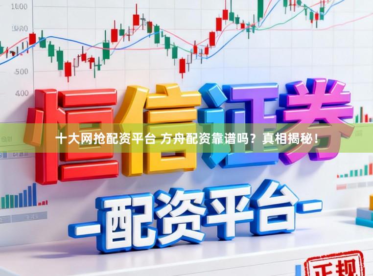 十大网抢配资平台 方舟配资靠谱吗？真相揭秘！