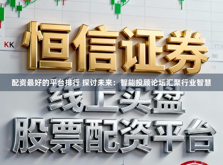 配资最好的平台排行 探讨未来：智能投顾论坛汇聚行业智慧