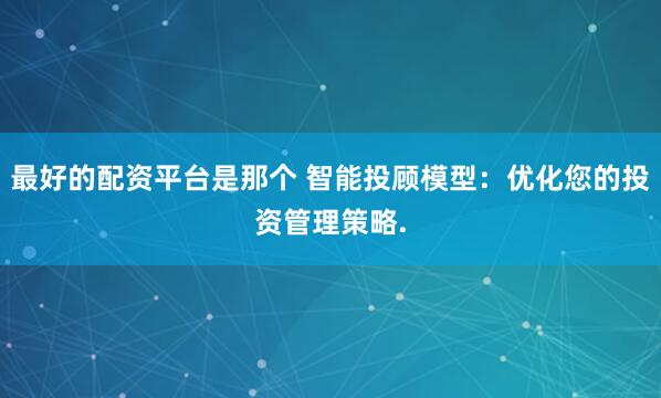 最好的配资平台是那个 智能投顾模型：优化您的投资管理策略.