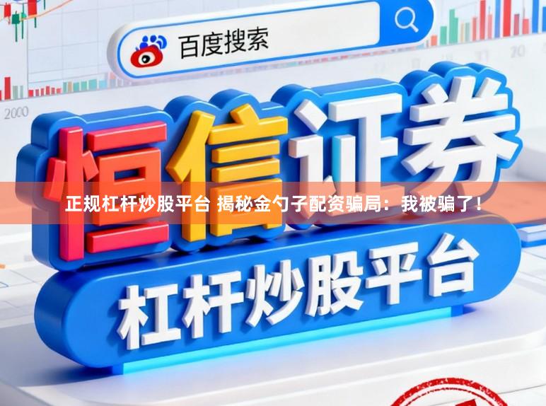正规杠杆炒股平台 揭秘金勺子配资骗局：我被骗了！