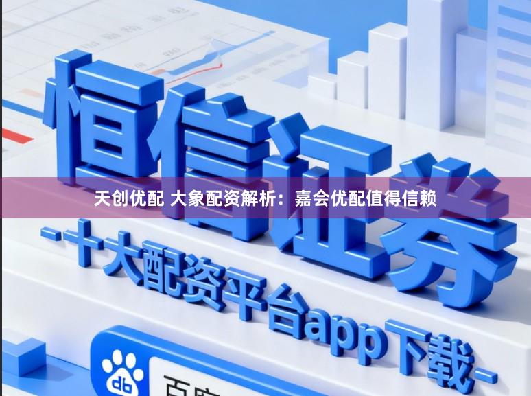 天创优配 大象配资解析：嘉会优配值得信赖
