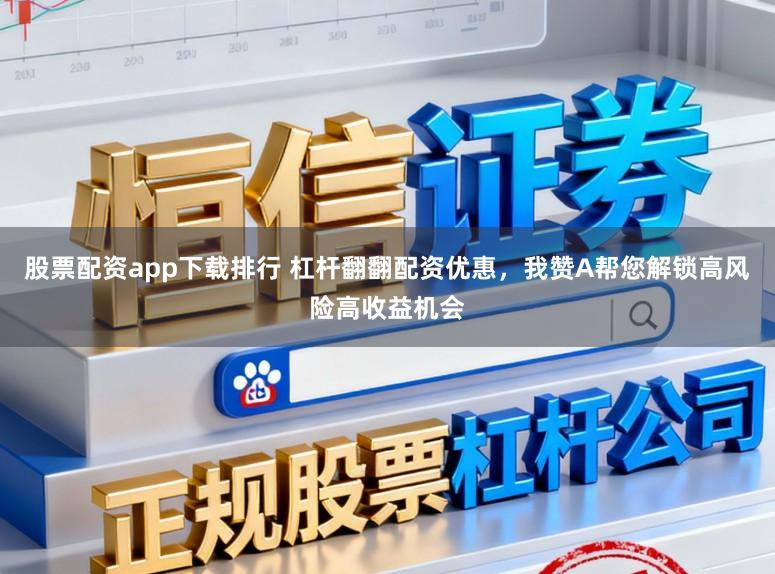 股票配资app下载排行 杠杆翻翻配资优惠，我赞A帮您解锁高风险高收益机会