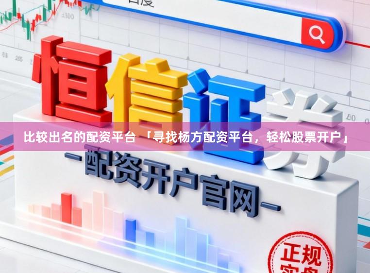 比较出名的配资平台 「寻找杨方配资平台，轻松股票开户」